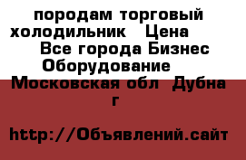 породам торговый холодильник › Цена ­ 6 000 - Все города Бизнес » Оборудование   . Московская обл.,Дубна г.